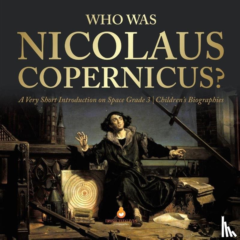 Dissected Lives - Who Was Nicolaus Copernicus? A Very Short Introduction on Space Grade 3 Children's Biographies