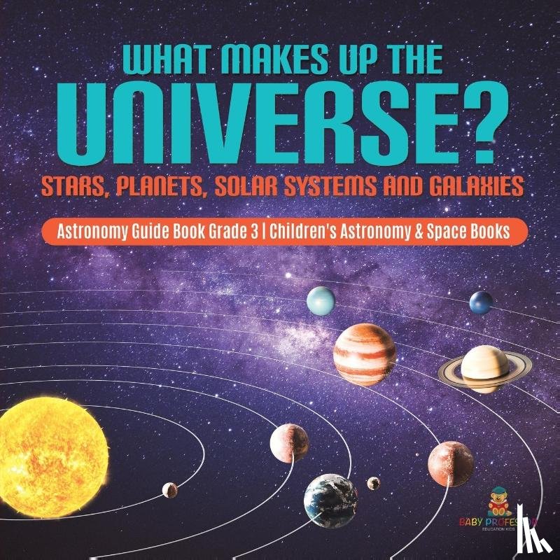 Baby Professor - What Makes Up the Universe? Stars, Planets, Solar Systems and Galaxies Astronomy Guide Book Grade 3 Children's Astronomy & Space Books