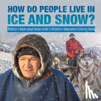 Baby Professor - How Do People Live in Ice and Snow? Children's Books about Alaska Grade 3 Children's Geography & Cultures Books