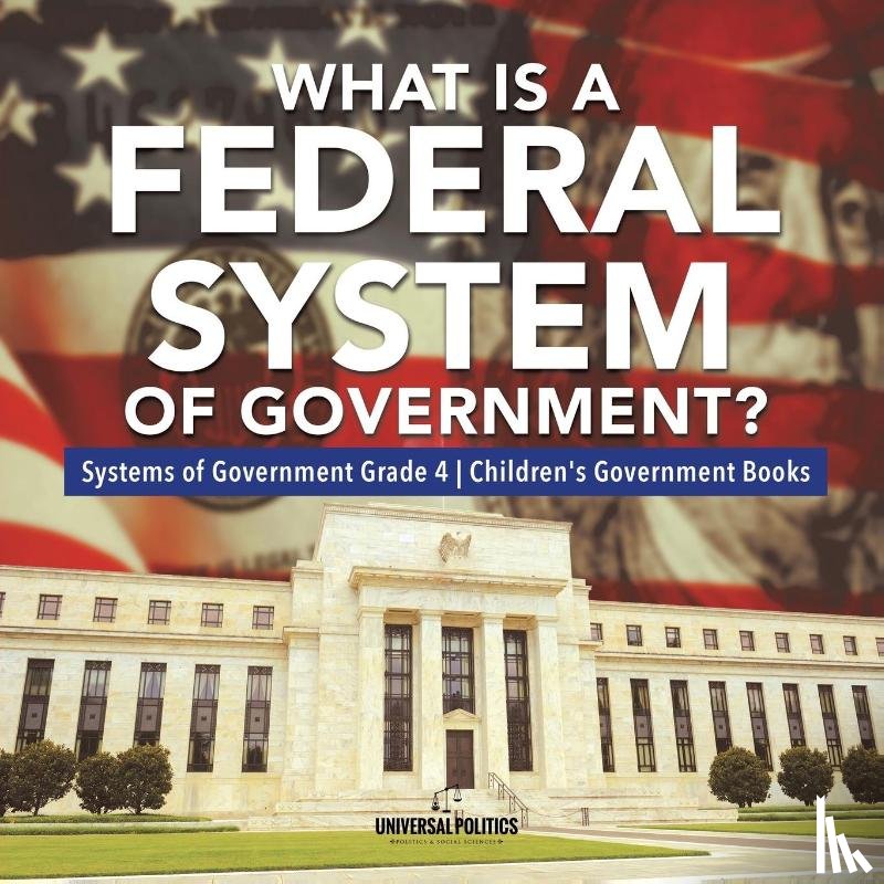 Universal Politics - What Is a Federal System of Government? Systems of Government Grade 4 Children's Government Books