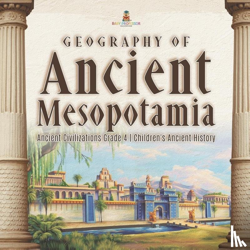 Baby Professor - Geography of Ancient Mesopotamia Ancient Civilizations Grade 4 Children's Ancient History