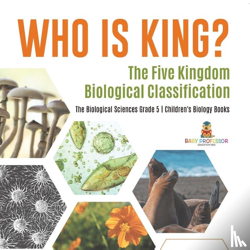 Baby Professor - Who Is King? The Five Kingdom Biological Classification The Biological Sciences Grade 5 Children's Biology Books