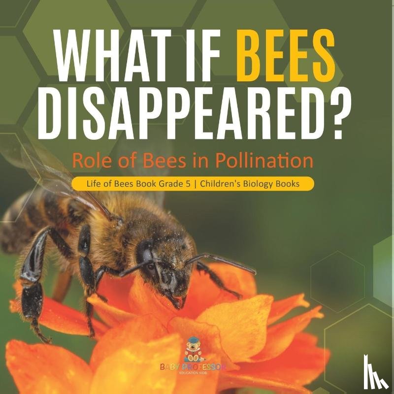 Baby Professor - What If Bees Disappeared? Role of Bees in Pollination Life of Bees Book Grade 5 Children's Biology Books
