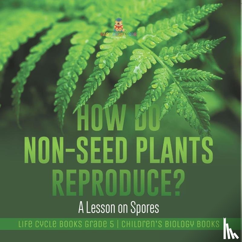 Baby Professor - How Do Non-Seed Plants Reproduce? A Lesson on Spores Life Cycle Books Grade 5 Children's Biology Books
