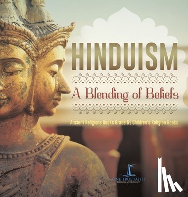 One True Faith - Hinduism A Blending of Beliefs Ancient Religions Books Grade 6 Children's Religion Books