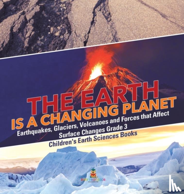 Baby Professor - The Earth is a Changing Planet Earthquakes, Glaciers, Volcanoes and Forces that Affect Surface Changes Grade 3 Children's Earth Sciences Books