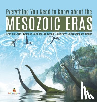 Baby Professor - Everything You Need to Know about the Mesozoic Eras Eras on Earth Science Book for 3rd Grade Children's Earth Sciences Books