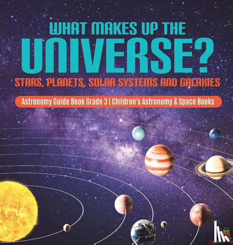 Baby Professor - What Makes Up the Universe? Stars, Planets, Solar Systems and Galaxies Astronomy Guide Book Grade 3 Children's Astronomy & Space Books