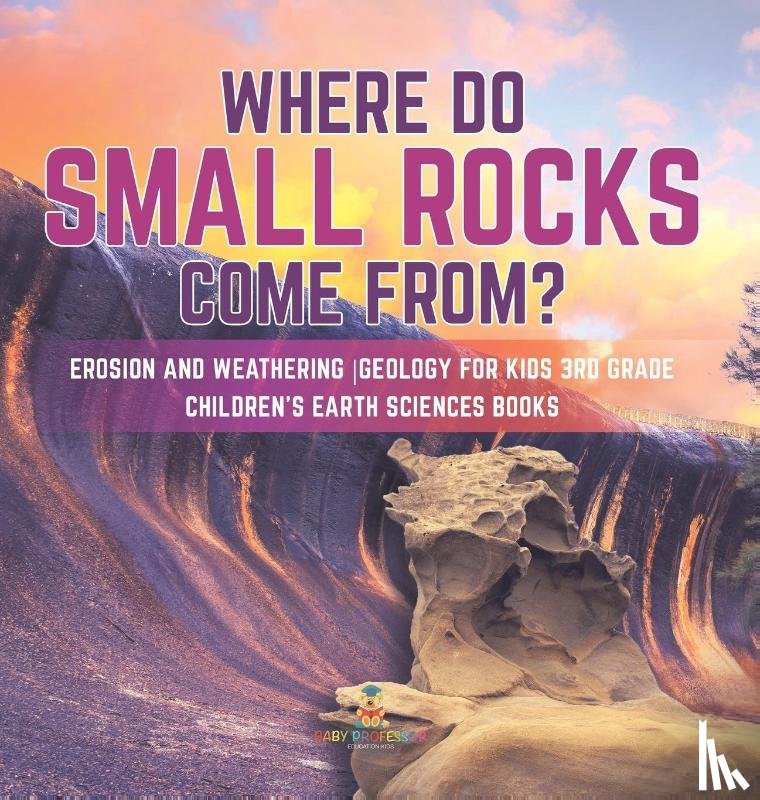 Baby Professor - Where Do Small Rocks Come From? Erosion and Weathering Geology for Kids 3rd Grade Children's Earth Sciences Books