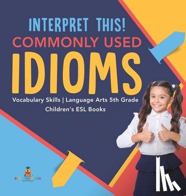 Baby Professor - Interpret This! Commonly Used Idioms Vocabulary Skills Language Arts 5th Grade Children's ESL Books