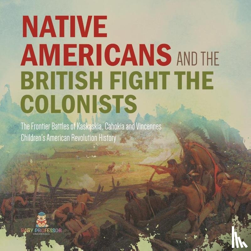 Baby Professor - Native Americans and the British Fight the Colonists The Frontier Battles of Kaskaskia, Cahokia and Vincennes Fourth Grade History Children's American Revolution History