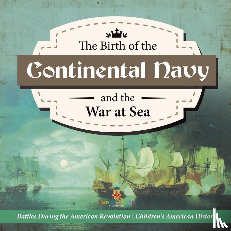 Baby Professor - The Birth of the Continental Navy and the War at Sea Battles During the American Revolution Fourth Grade History Children's American History