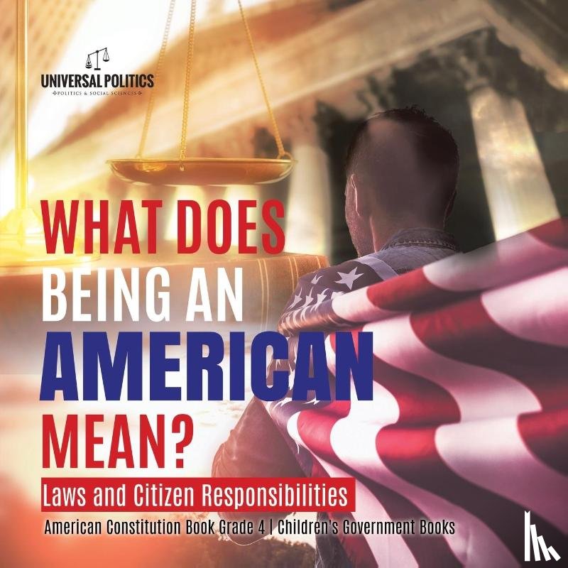 Universal Politics - What Does Being an American Mean? Laws and Citizen Responsibilities American Constitution Book Grade 4 Children's Government Books