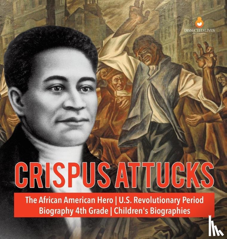 Dissected Lives - Crispus Attucks The African American Hero U.S. Revolutionary Period Biography 4th Grade Children's Biographies