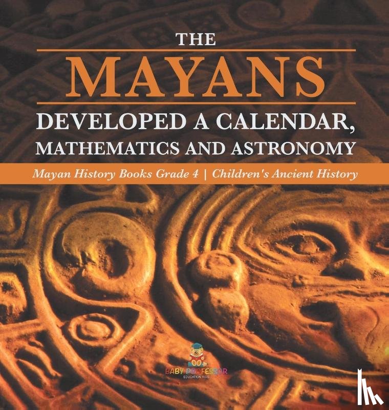 Baby Professor - The Mayans Developed a Calendar, Mathematics and Astronomy Mayan History Books Grade 4 Children's Ancient History