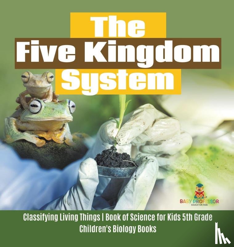Baby Professor - The Five Kingdom System Classifying Living Things Book of Science for Kids 5th Grade Children's Biology Books