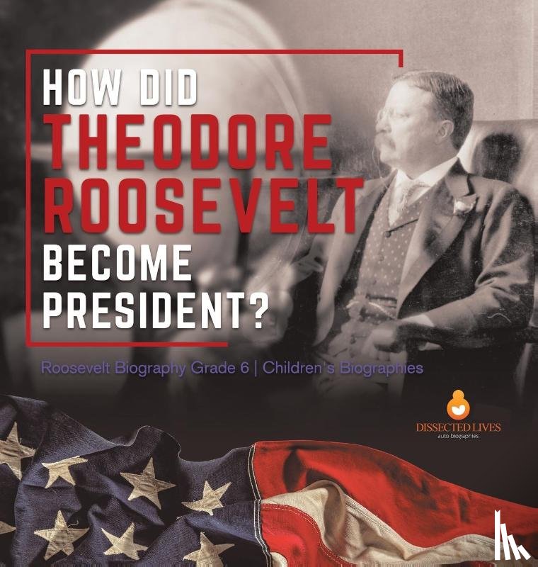 Dissected Lives - How Did Theodore Roosevelt Become President? Roosevelt Biography Grade 6 Children's Biographies