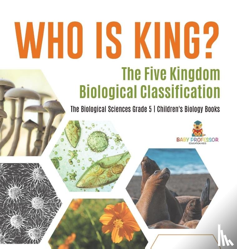 Baby Professor - Who Is King? The Five Kingdom Biological Classification The Biological Sciences Grade 5 Children's Biology Books