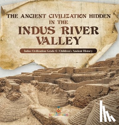 Baby Professor - The Ancient Civilization Hidden in the Indus River Valley Indus Civilization Grade 6 Children's Ancient History