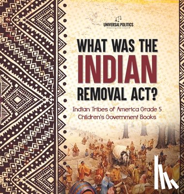 Universal Politics - What Was the Indian Removal Act? | Indian Tribes of America Grade 5 | Children's Government Books