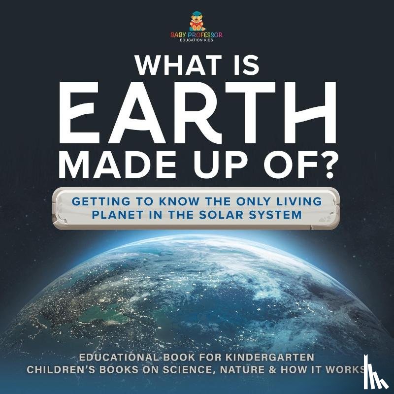 Baby - What Is Earth Made up Of? Getting to Know the Only Living Planet in the Solar System | Educational Book for Kindergarten | Children's Books on Science, Nature & How It Works