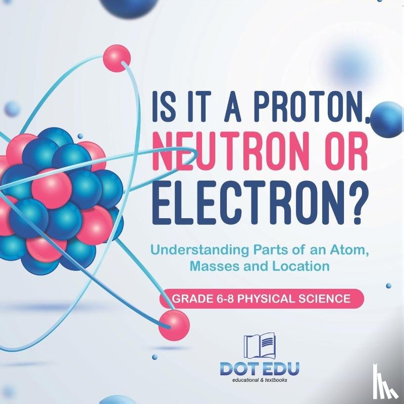 Dot Edu - Is it a Proton, Neutron or Electron? Understanding Parts of an Atom, Masses and Location | Grade 6-8 Physical Science