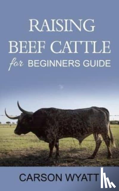 Wyatt, Carson - Raising Beef Cattle For Beginner's Guide
