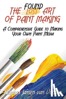 Vuuren, Herman Jansen Van - The Found Art of Paint Making: A Comprehensive Guide to Making Your Own Paint Media