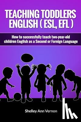 Vernon, Shelley Ann - Teaching Toddlers English (ESL, EFL): How to teach two-year-old children English as a Second or Foreign Language