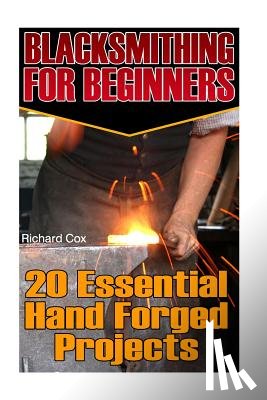 Cox, Richard - Blacksmithing For Beginners: 20 Essential Hand Forged Projects: (Blacksmith, How To Blacksmith, How To Blacksmithing, Metal Work, Knife Making, Bla