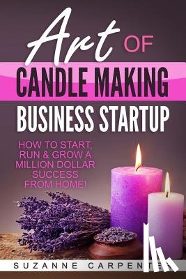 Carpenter, Suzanne - Art Of Candle Making Business Startup: How to Start, Run & Grow a Million Dollar Success From Home!