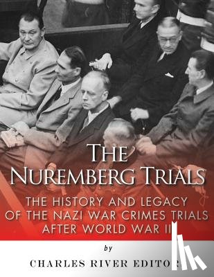 Charles River - The Nuremberg Trials: The History and Legacy of the Nazi War Crimes Trials After World War II
