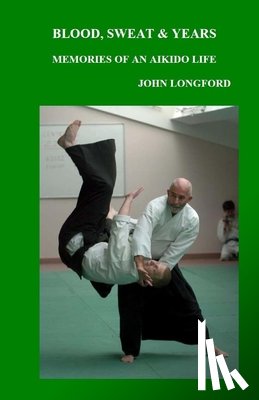 Longford, John - Blood, Sweat & Years: Memories Of An Aikido Life