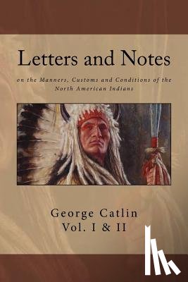 Catlin, George - Letters and Notes on the Manners, Customs and Conditions of North American Indians: The Complete Volumes I and II: Ilustrated