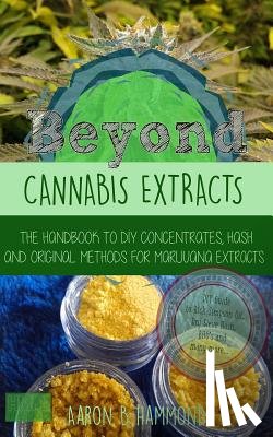 Hammond, Aaron - Beyond Cannabis Extracts: The Handbook to DIY Concentrates, Hash and Original Methods for Marijuana Extracts