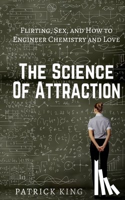 King, Patrick - The Science of Attraction: Flirting, Sex, and How to Engineer Chemistry and Love