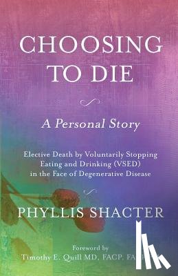 Shacter, Phyllis - Choosing To Die: A Personal Story: Elective Death by Voluntarily Stopping Eating and Drinking (VSED) in the Face of Degenerative Diseas