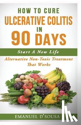 D'Sousa, Emanuel - How To Cure Ulcerative Colitis In 90 Days: Alternative Non-Toxic Treatment That Works