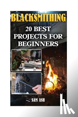 Ash, Sam - Blacksmithing: 20 Best Projects For Beginners