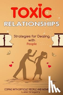 Gregory, Luke - Toxic Relationships: Strategies for Dealing with People That Are Difficult and How to Deal with Toxic Personalities and People In Life