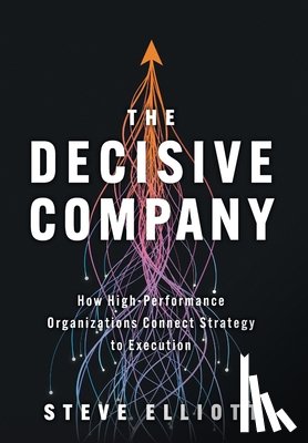 Elliott, Steve - The Decisive Company: How High-Performance Organizations Connect Strategy to Execution