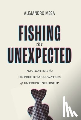 Mesa, Alejandro - Fishing the Unexpected: Navigating the Unpredictable Waters of Entrepreneurship