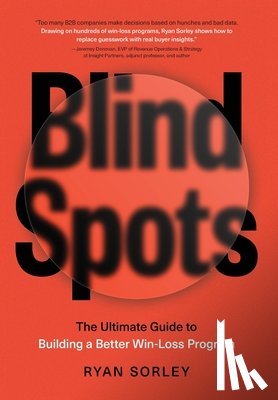Sorley, Ryan - Blindspots: The Ultimate Guide to Building a Better Win-Loss Program