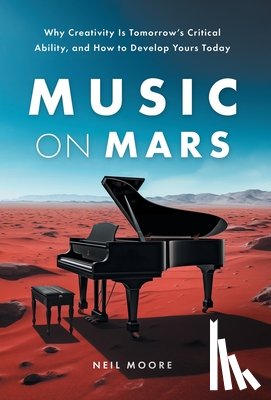 Moore, Neil - Music on Mars: Why Creativity Is Tomorrow's Critical Ability, and How to Develop Yours Today
