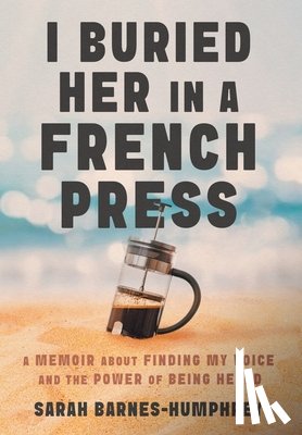 Barnes-Humphrey, Sarah - I Buried Her in a French Press: A Memoir About Finding My Voice and the Power of Being Heard