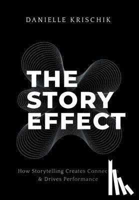 Krischik, Danielle - The Story Effect: How Storytelling Creates Connection & Drives Performance