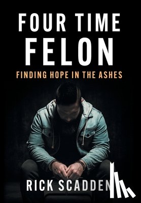 Scadden, Rick - Four Time Felon: Finding Hope in the Ashes