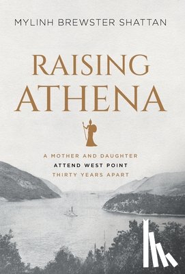 Shattan, Mylinh Brewster - Raising Athena: A Mother and Daughter Attend West Point Thirty Years Apart