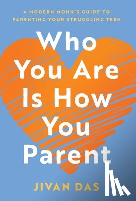 Das, Jivan - Who You Are Is How You Parent: A Modern Monk's Guide to Parenting Your Struggling Teen