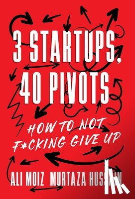 Moiz, Ali - 3 Startups, 40 Pivots: How to Not F*cking Give Up
